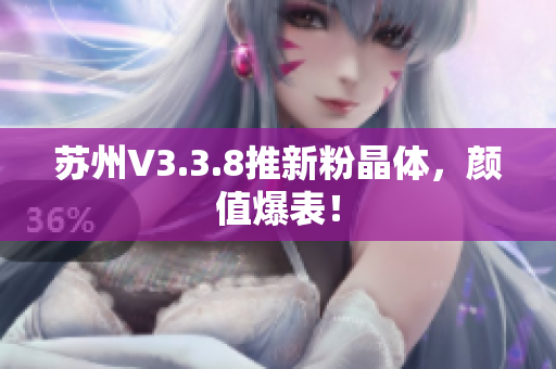 苏州V3.3.8推新粉晶体，颜值爆表！