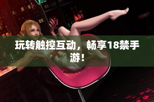 玩转触控互动，畅享18禁手游！