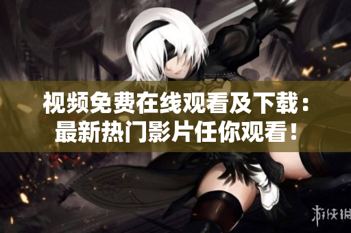 视频免费在线观看及下载：最新热门影片任你观看！