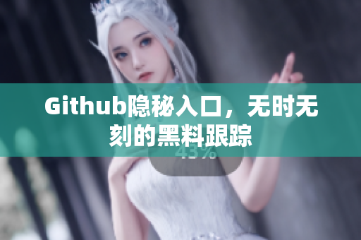 Github隐秘入口，无时无刻的黑料跟踪