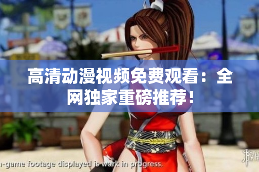 高清动漫视频免费观看：全网独家重磅推荐！