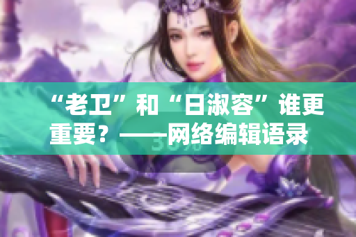 “老卫”和“日淑容”谁更重要？——网络编辑语录