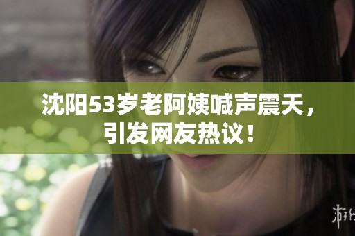 沈阳53岁老阿姨喊声震天，引发网友热议！