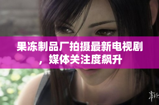 果冻制品厂拍摄最新电视剧，媒体关注度飙升