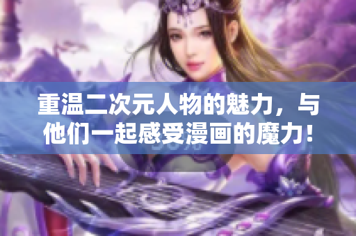 重温二次元人物的魅力，与他们一起感受漫画的魔力！