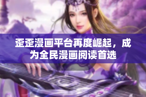 歪歪漫画平台再度崛起，成为全民漫画阅读首选