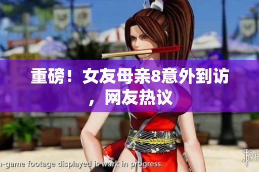 重磅！女友母亲8意外到访，网友热议