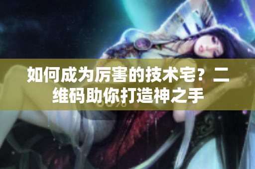 如何成为厉害的技术宅？二维码助你打造神之手