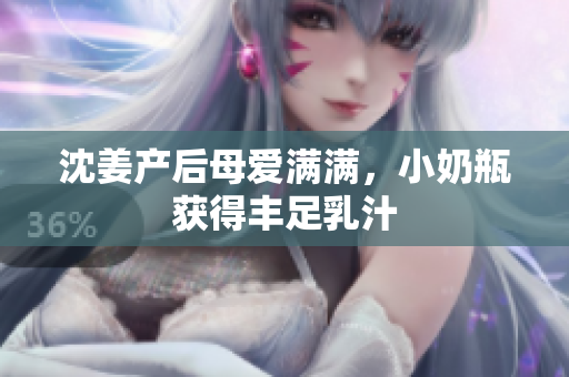 沈姜产后母爱满满，小奶瓶获得丰足乳汁