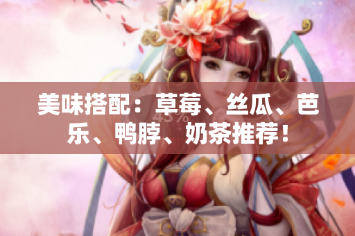 美味搭配：草莓、丝瓜、芭乐、鸭脖、奶茶推荐！
