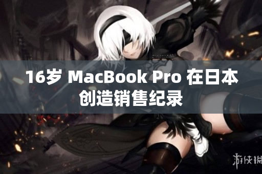 16岁 MacBook Pro 在日本创造销售纪录