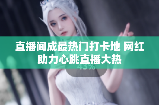 直播间成最热门打卡地 网红助力心跳直播大热