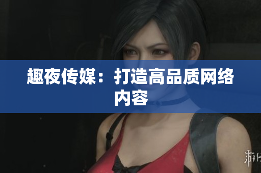 趣夜传媒：打造高品质网络内容