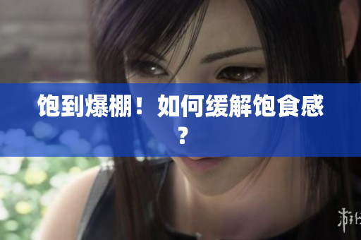 饱到爆棚！如何缓解饱食感？