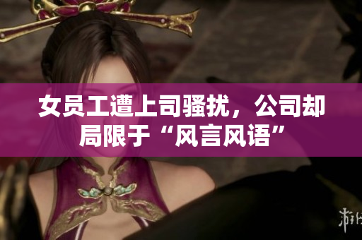 女员工遭上司骚扰，公司却局限于“风言风语”