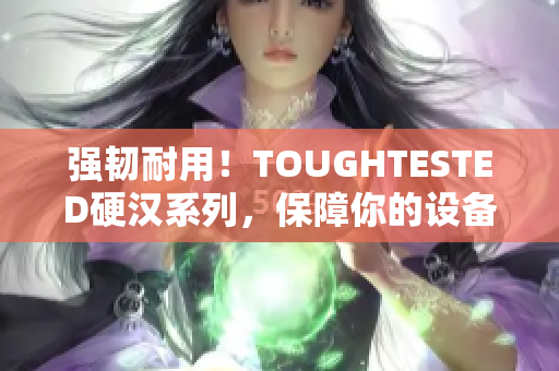 强韧耐用！TOUGHTESTED硬汉系列，保障你的设备安全