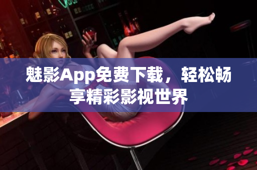 魅影App免费下载，轻松畅享精彩影视世界