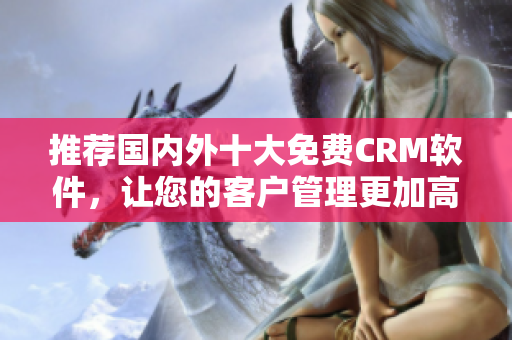 推荐国内外十大免费CRM软件，让您的客户管理更加高效。