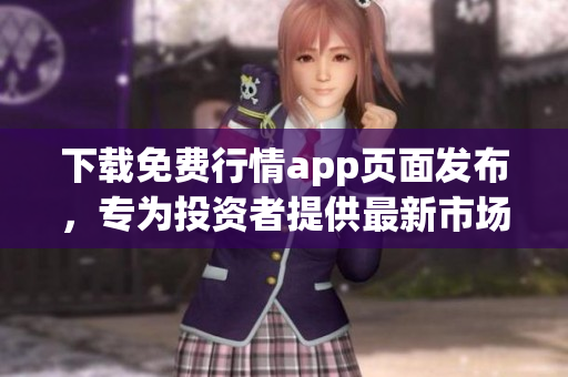 下载免费行情app页面发布，专为投资者提供最新市场动态