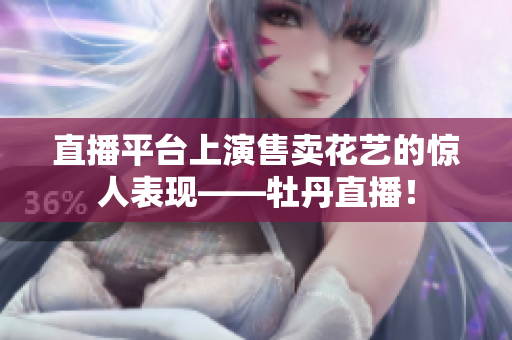 直播平台上演售卖花艺的惊人表现——牡丹直播！