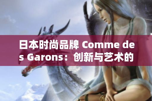日本时尚品牌 Comme des Garons：创新与艺术的完美结合