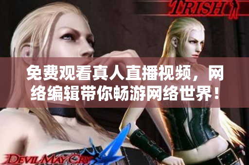 免费观看真人直播视频，网络编辑带你畅游网络世界！