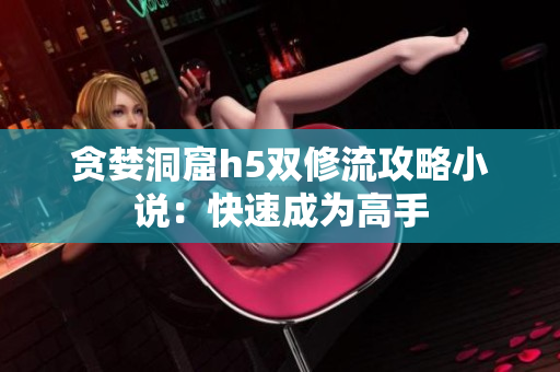 贪婪洞窟h5双修流攻略小说：快速成为高手