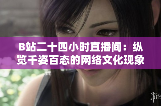 B站二十四小时直播间：纵览千姿百态的网络文化现象！
