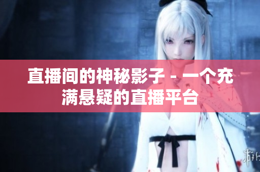 直播间的神秘影子 - 一个充满悬疑的直播平台