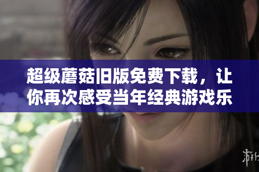 超级蘑菇旧版免费下载，让你再次感受当年经典游戏乐趣