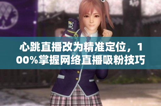 心跳直播改为精准定位，100%掌握网络直播吸粉技巧