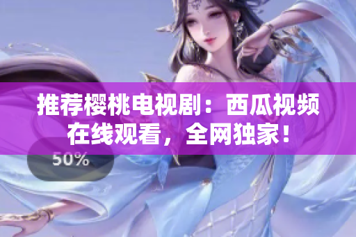 推荐樱桃电视剧：西瓜视频在线观看，全网独家！
