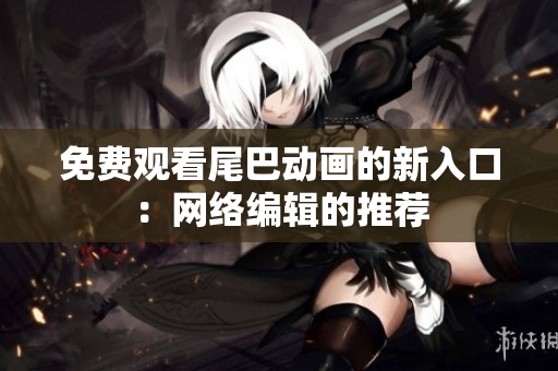 免费观看尾巴动画的新入口：网络编辑的推荐