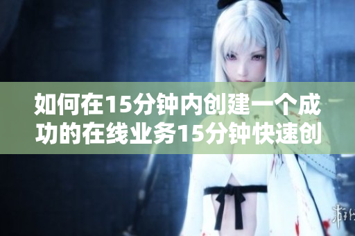 如何在15分钟内创建一个成功的在线业务15分钟快速创业指南：打造成功在线业务