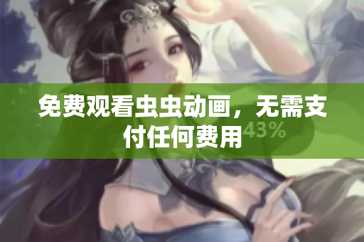 免费观看虫虫动画，无需支付任何费用