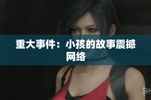 重大事件：小孩的故事震撼网络