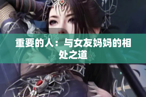 重要的人：与女友妈妈的相处之道
