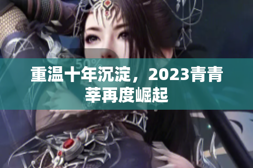 重温十年沉淀，2023青青莘再度崛起