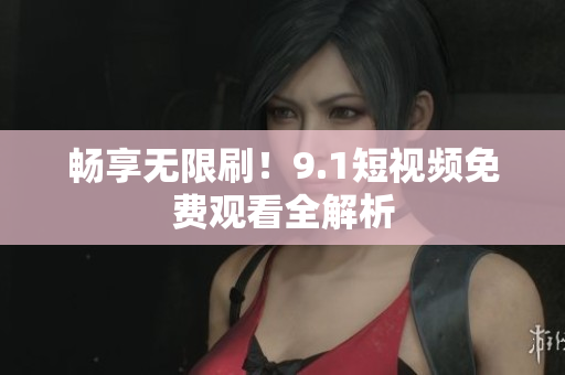 畅享无限刷！9.1短视频免费观看全解析
