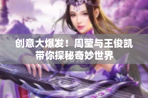 创意大爆发！周莹与王俊凯带你探秘奇妙世界