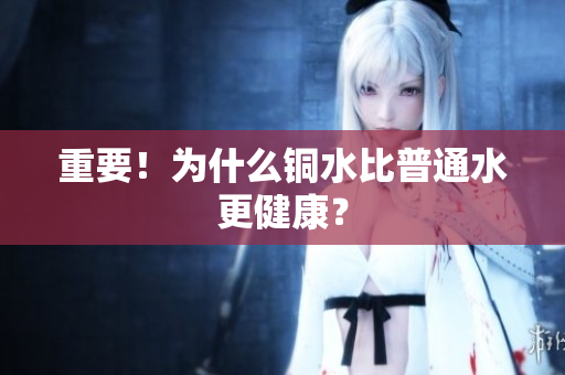重要！为什么铜水比普通水更健康？