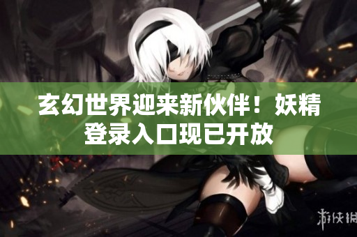 玄幻世界迎来新伙伴！妖精登录入口现已开放