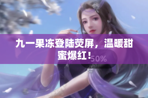 九一果冻登陆荧屏，温暖甜蜜爆红！