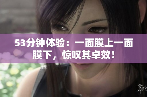 53分钟体验：一面膜上一面膜下，惊叹其卓效！