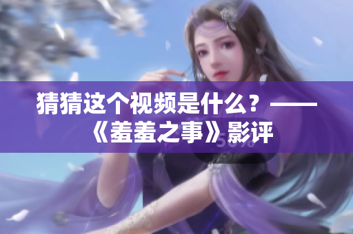 猜猜这个视频是什么？——《羞羞之事》影评