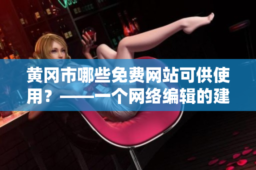黄冈市哪些免费网站可供使用？——一个网络编辑的建议