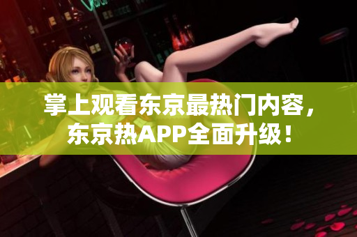 掌上观看东京最热门内容，东京热APP全面升级！