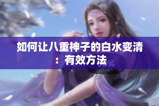 如何让八重神子的白水变清：有效方法