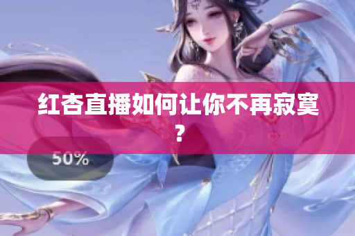 红杏直播如何让你不再寂寞？