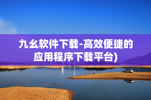 九幺软件下载-高效便捷的应用程序下载平台)